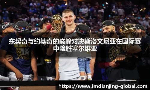 东契奇与约基奇的巅峰对决斯洛文尼亚在国际赛中险胜塞尔维亚